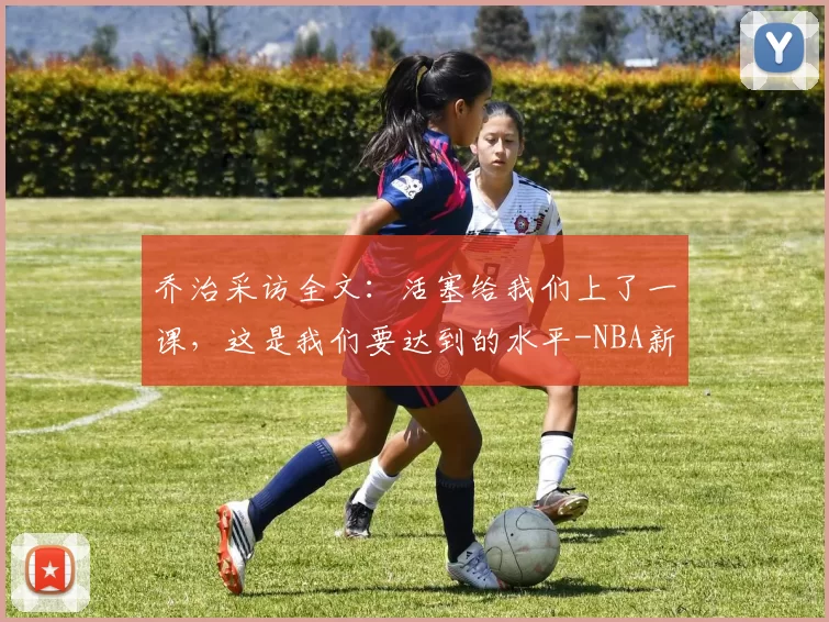 乔治采访全文:活塞给我们上了一课,这是我们要达到的水平-NBA新闻