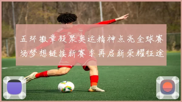 五环徽章凝聚奥运精神点亮全球赛场梦想链接新赛季再启新荣耀征途