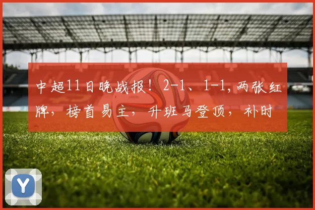 中超11日晚战报!2-1、1-1,两张红牌,榜首易主,升班马登顶,补时绝平_比赛_西海岸_青岛