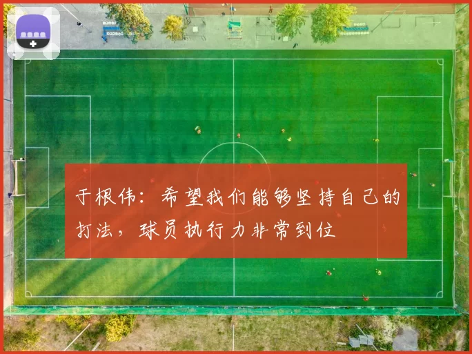 于根伟：希望我们能够坚持自己的打法，球员执行力非常到位