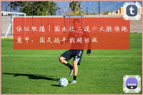 体坛联播｜国米让二追六大胜领跑意甲，国足战平俄超劲旅