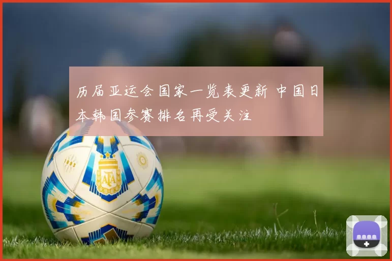 历届亚运会国家一览表更新 中国日本韩国参赛排名再受关注