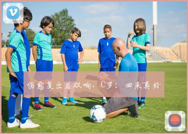 伤愈复出后双响,C罗:回来真好
