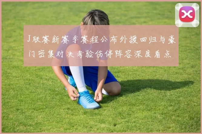 J联赛新赛季赛程公布外援回归与豪门密集对决考验伤停阵容深度看点