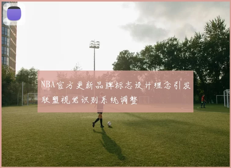 NBA官方更新品牌标志设计理念引发联盟视觉识别系统调整