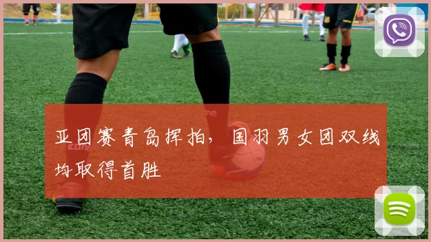 亚团赛青岛挥拍，国羽男女团双线均取得首胜