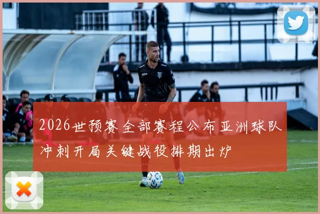 2026世预赛全部赛程公布亚洲球队冲刺开局关键战役排期出炉