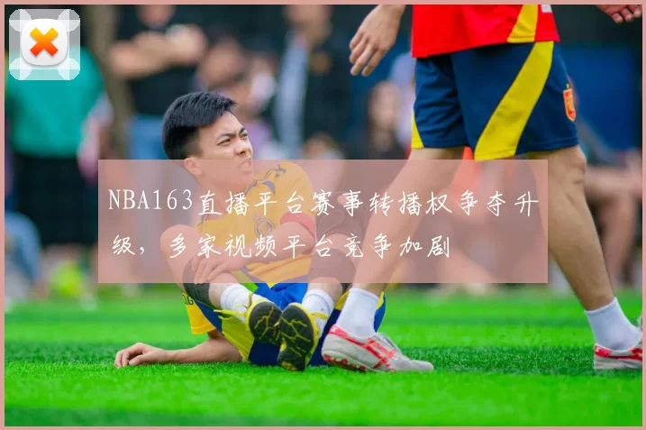 NBA163直播平台赛事转播权争夺升级，多家视频平台竞争加剧