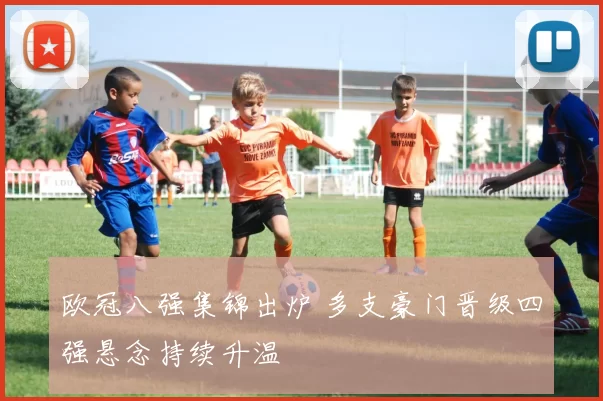 欧冠八强集锦出炉 多支豪门晋级四强悬念持续升温