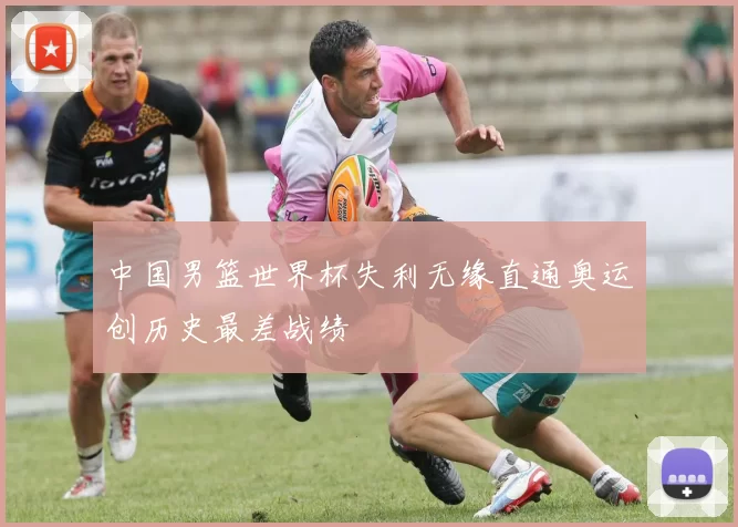 中国男篮世界杯失利无缘直通奥运创历史最差战绩