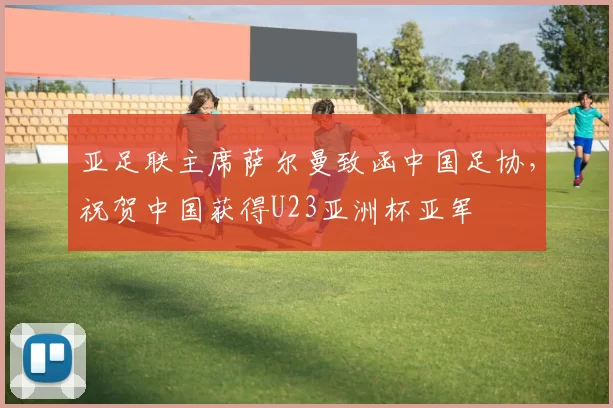 亚足联主席萨尔曼致函中国足协，祝贺中国获得U23亚洲杯亚军