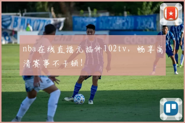nba在线直播无插件102tv，畅享高清赛事不卡顿！