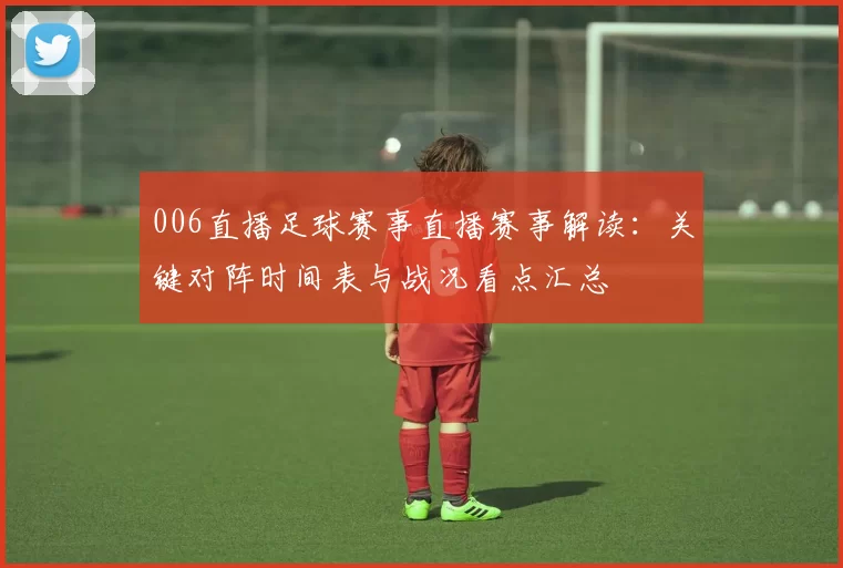 006直播足球赛事直播赛事解读：关键对阵时间表与战况看点汇总