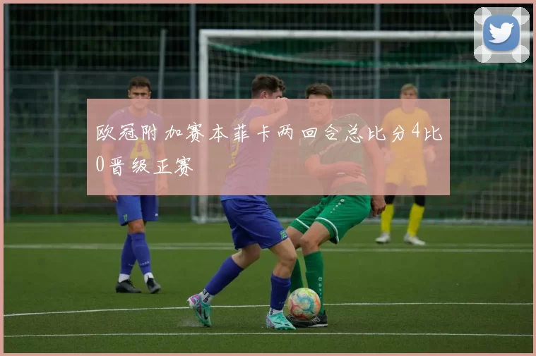 欧冠附加赛本菲卡两回合总比分4比0晋级正赛