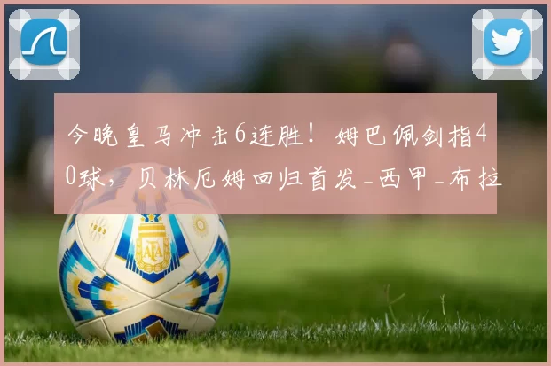 今晚皇马冲击6连胜!姆巴佩剑指40球,贝林厄姆回归首发_西甲_布拉欣·迪亚斯_巴萨