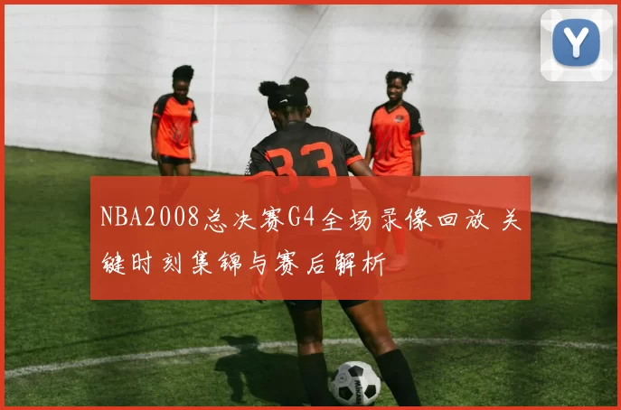 NBA2008总决赛G4全场录像回放 关键时刻集锦与赛后解析