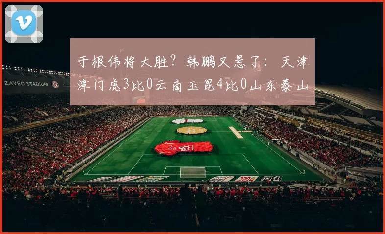 于根伟将大胜？韩鹏又悬了：天津津门虎3比0云南玉昆4比0山东泰山