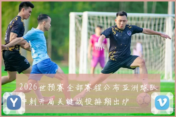 2026世预赛全部赛程公布亚洲球队冲刺开局关键战役排期出炉