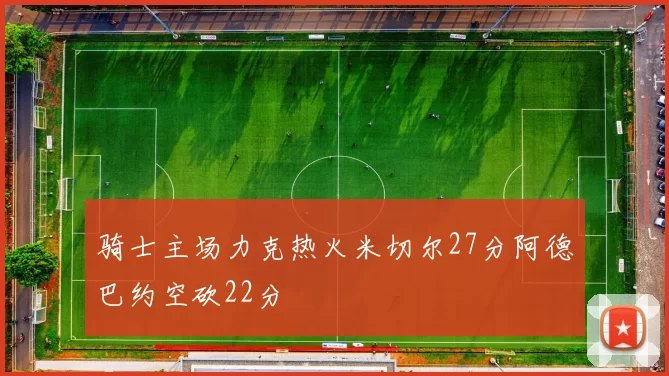 骑士主场力克热火米切尔27分阿德巴约空砍22分