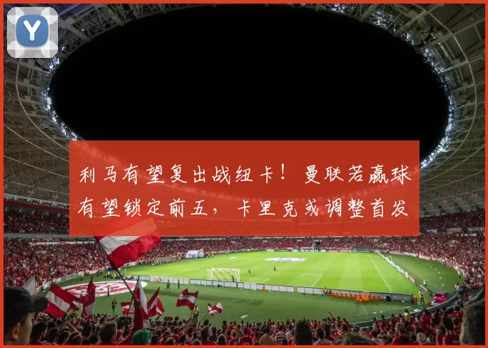 利马有望复出战纽卡！曼联若赢球有望锁定前五，卡里克或调整首发