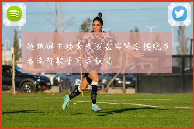 超级碗中场秀表演嘉宾阵容揭晓多名流行歌手同台献唱