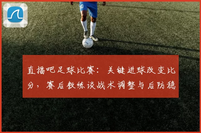 直播吧足球比赛：关键进球改变比分，赛后教练谈战术调整与后防稳定