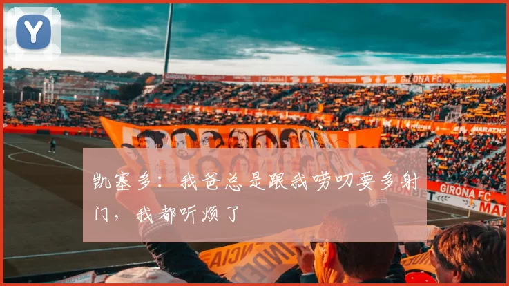 凯塞多：我爸总是跟我唠叨要多射门，我都听烦了