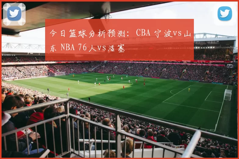 今日篮球分析预测：CBA 宁波vs山东 NBA 76人vs活塞