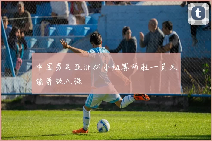 中国男足亚洲杯小组赛两胜一负未能晋级八强