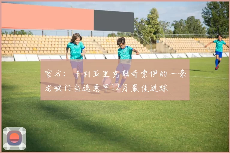 官方：卡利亚里克勒奇索伊的一条龙破门当选意甲12月最佳进球