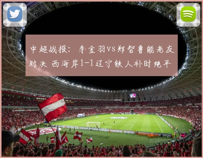 中超战报:李金羽vs郑智鲁能老友对决 西海岸1-1辽宁铁人补时绝平
