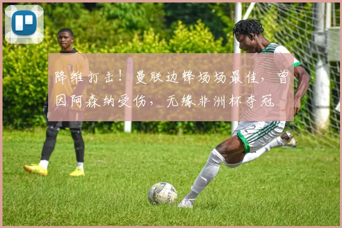 降维打击！曼联边锋场场最佳，曾因阿森纳受伤，无缘非洲杯夺冠