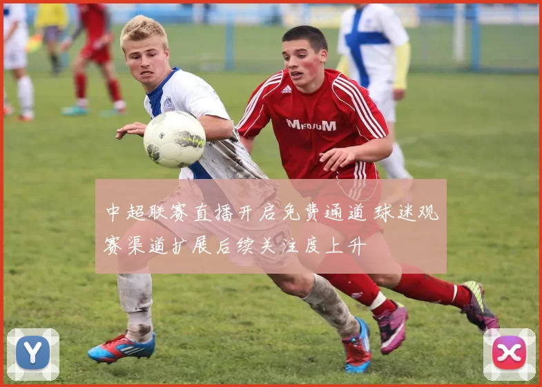 中超联赛直播开启免费通道 球迷观赛渠道扩展后续关注度上升