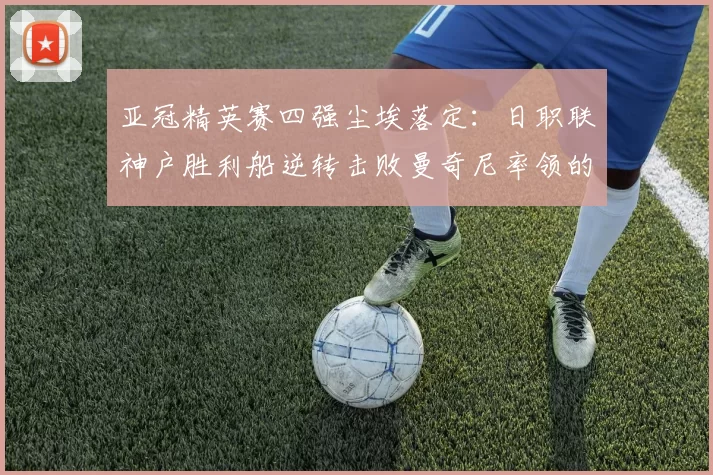 亚冠精英赛四强尘埃落定：日职联神户胜利船逆转击败曼奇尼率领的萨德_比赛_助攻_1