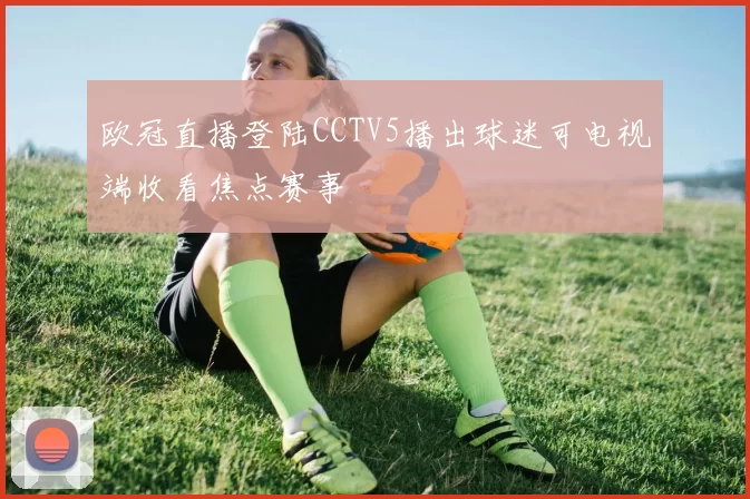 欧冠直播登陆CCTV5播出球迷可电视端收看焦点赛事