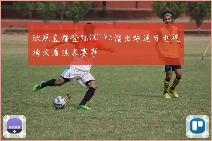 欧冠直播登陆CCTV5播出球迷可电视端收看焦点赛事