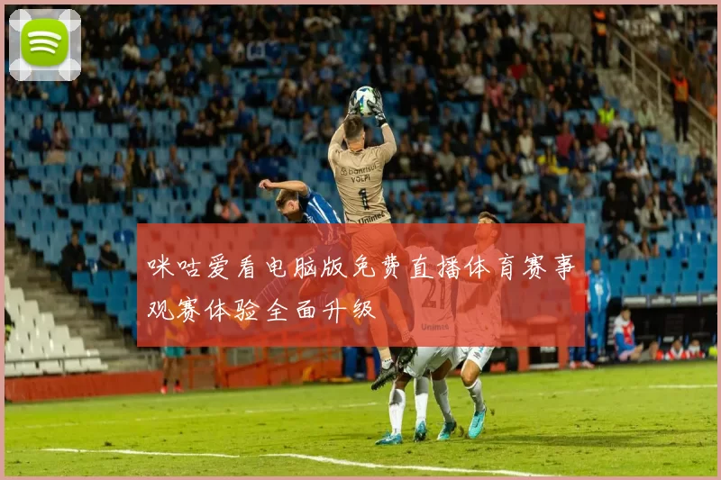 咪咕爱看电脑版免费直播体育赛事观赛体验全面升级