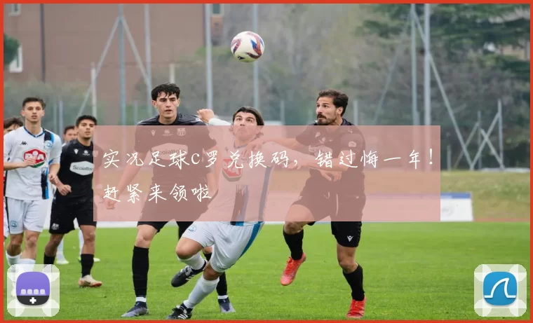 实况足球c罗兑换码，错过悔一年！赶紧来领啦