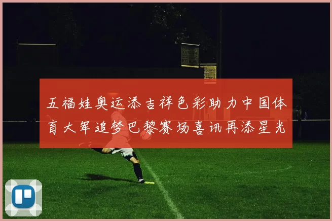 五福娃奥运添吉祥色彩助力中国体育大军追梦巴黎赛场喜讯再添星光