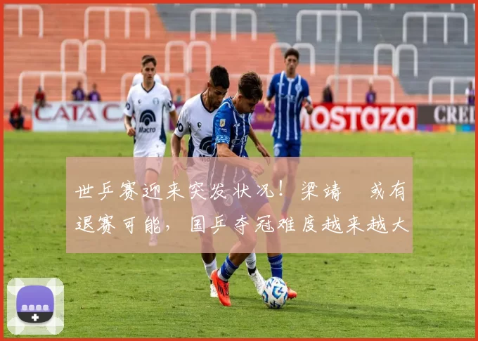 世乒赛迎来突发状况！梁靖崑或有退赛可能，国乒夺冠难度越来越大