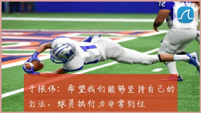 于根伟：希望我们能够坚持自己的打法，球员执行力非常到位