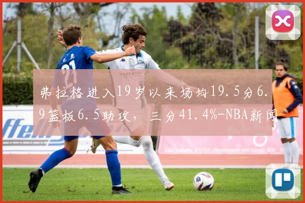 弗拉格进入19岁以来场均19.5分6.9篮板6.5助攻，三分41.4%-NBA新闻