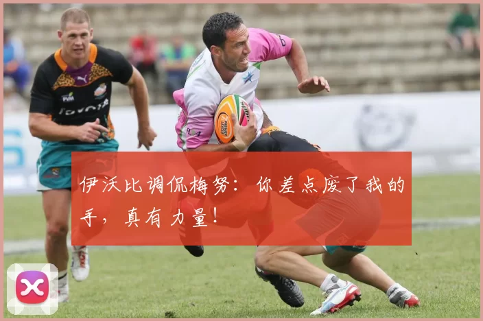 伊沃比调侃梅努：你差点废了我的手，真有力量！