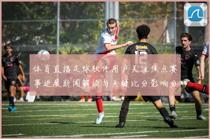 体育直播足球软件用户关注焦点赛事进展新闻解读与关键比分影响分析