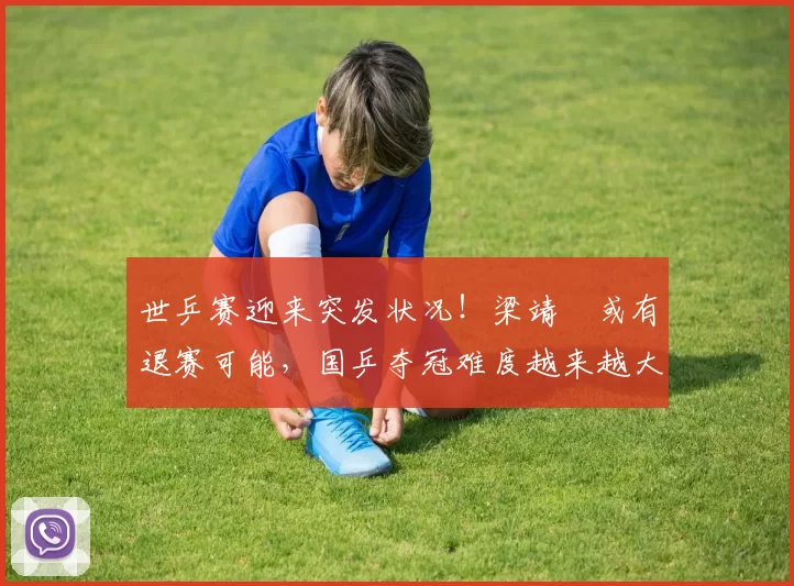 世乒赛迎来突发状况！梁靖崑或有退赛可能，国乒夺冠难度越来越大