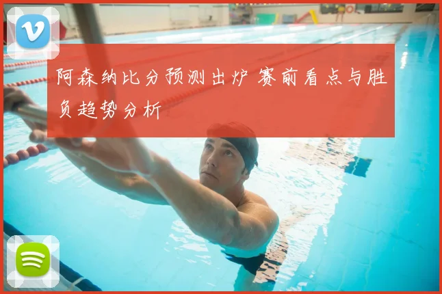 阿森纳比分预测出炉 赛前看点与胜负趋势分析