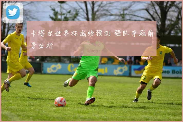 卡塔尔世界杯成绩预测 强队夺冠前景分析