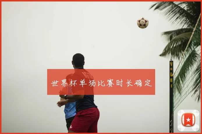 世界杯单场比赛时长确定