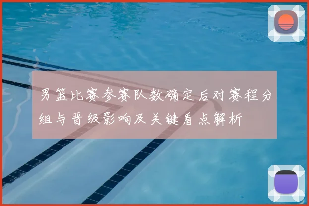男篮比赛参赛队数确定后对赛程分组与晋级影响及关键看点解析