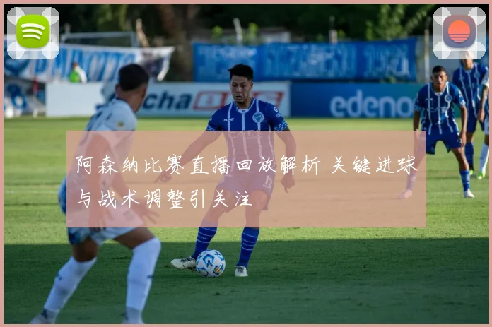 阿森纳比赛直播回放解析 关键进球与战术调整引关注